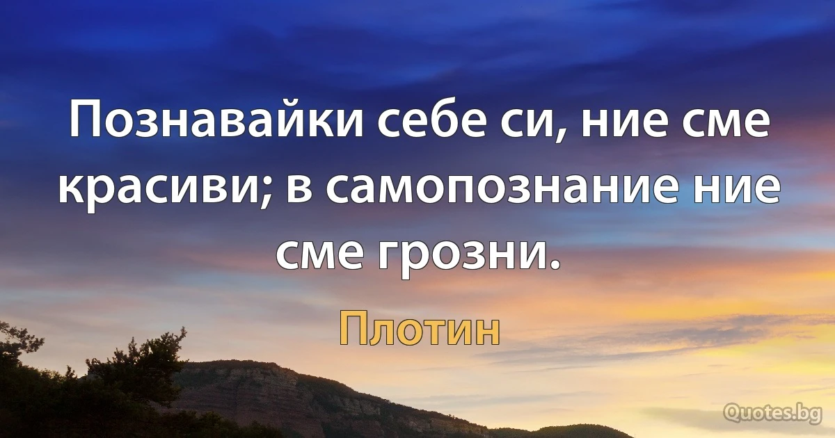 Познавайки себе си, ние сме красиви; в самопознание ние сме грозни. (Плотин)