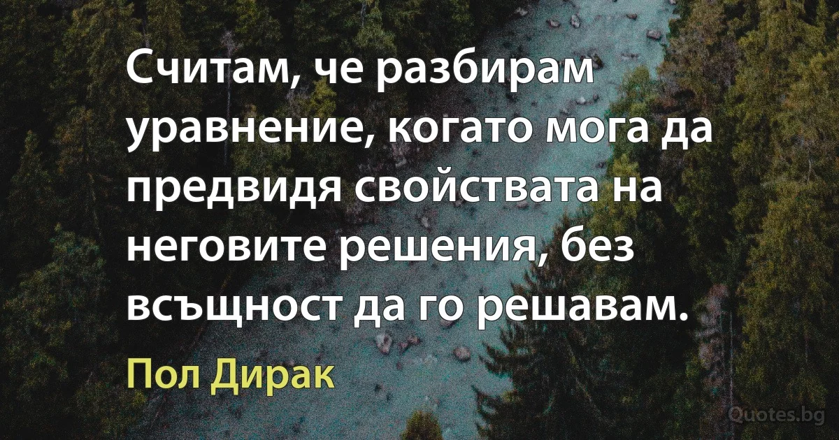 Считам, че разбирам уравнение, когато мога да предвидя свойствата на неговите решения, без всъщност да го решавам. (Пол Дирак)