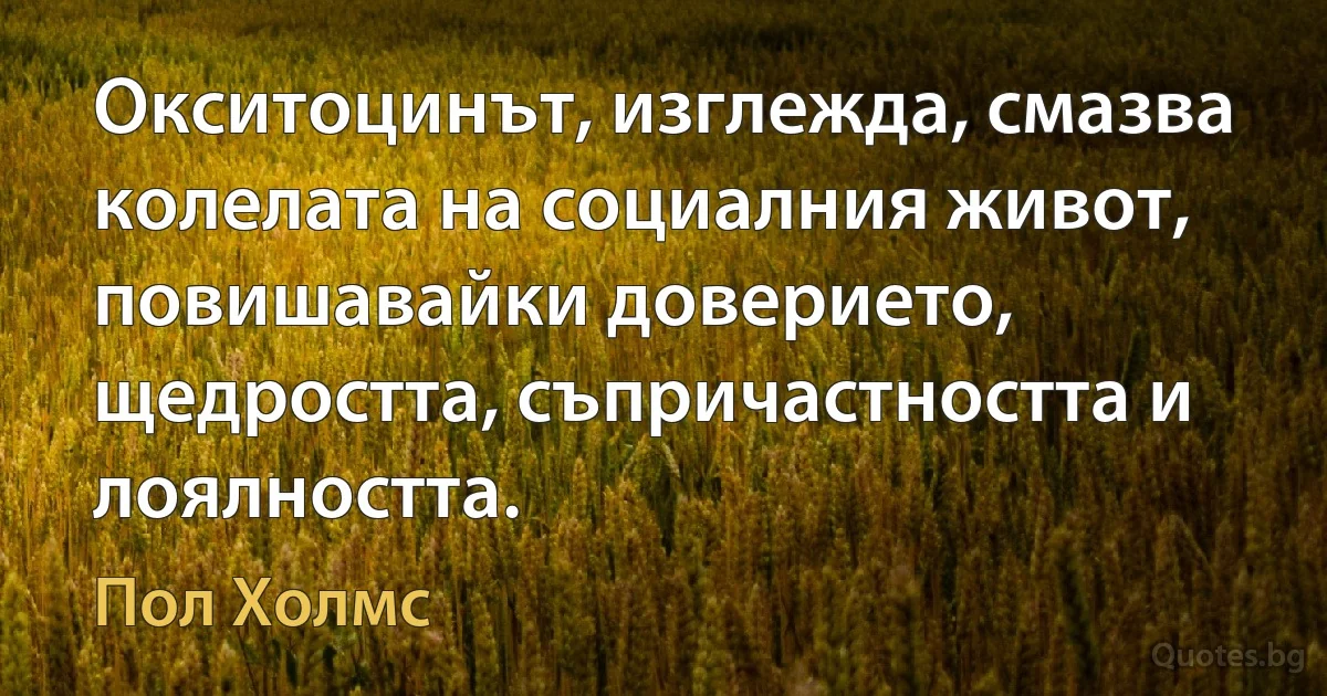 Окситоцинът, изглежда, смазва колелата на социалния живот, повишавайки доверието, щедростта, съпричастността и лоялността. (Пол Холмс)