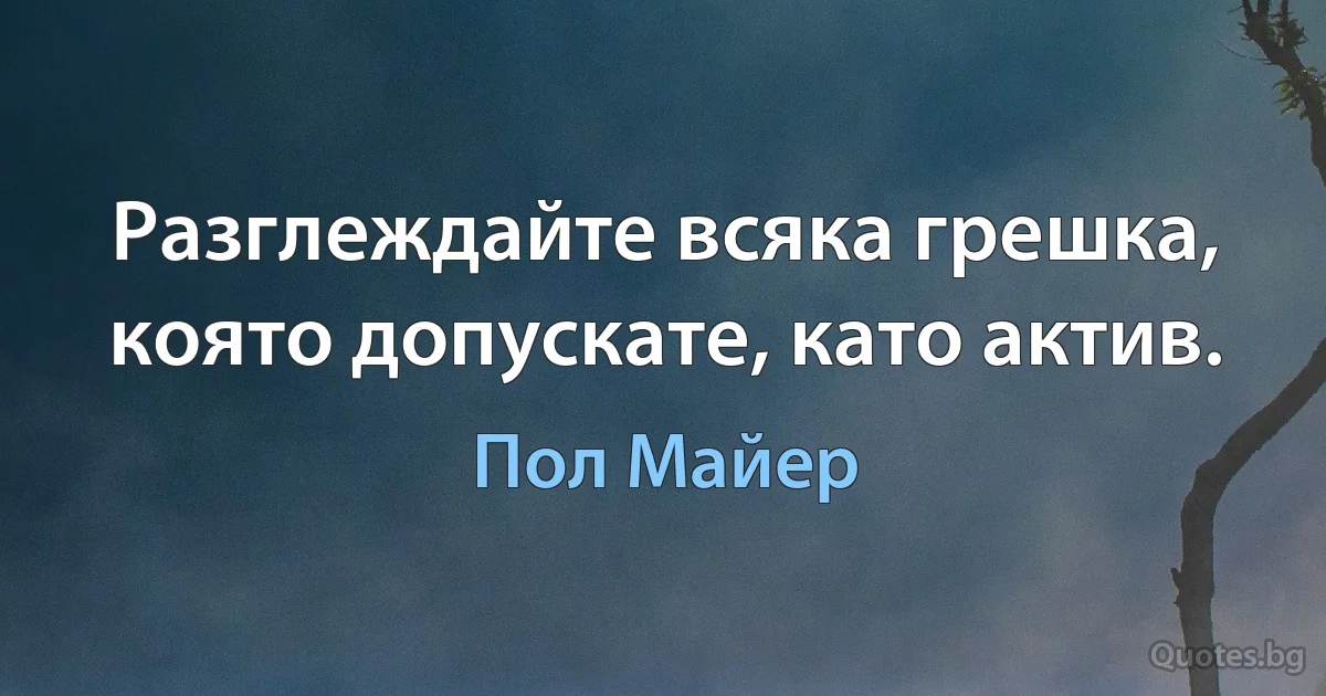 Разглеждайте всяка грешка, която допускате, като актив. (Пол Майер)