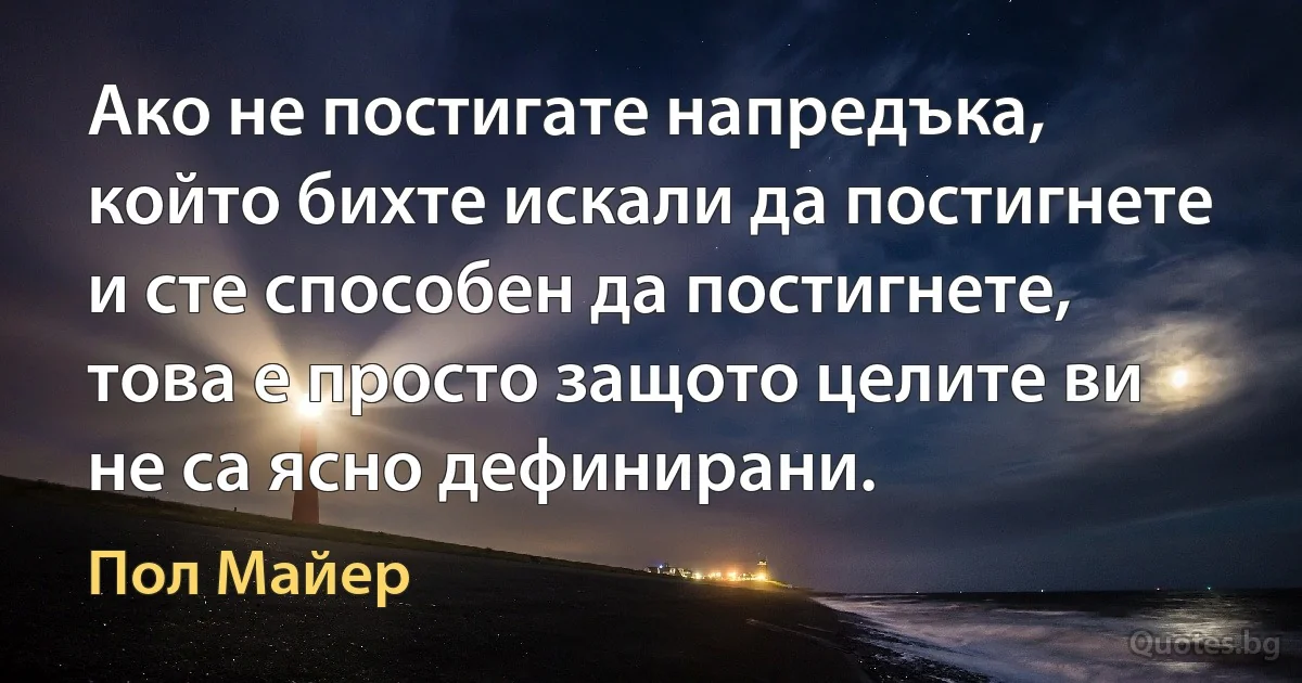 Ако не постигате напредъка, който бихте искали да постигнете и сте способен да постигнете, това е просто защото целите ви не са ясно дефинирани. (Пол Майер)