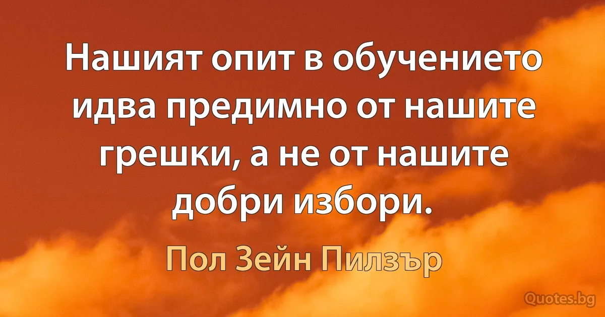 Нашият опит в обучението идва предимно от нашите грешки, а не от нашите добри избори. (Пол Зейн Пилзър)