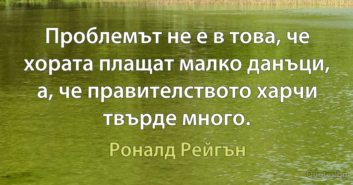 Проблемът не е в това, че хората плащат малко данъци, а, че правителството харчи твърде много. (Роналд Рейгън)