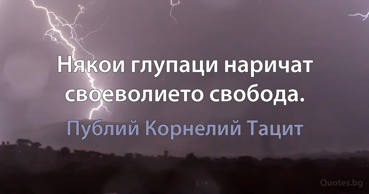 Някои глупаци наричат своеволието свобода. (Публий Корнелий Тацит)