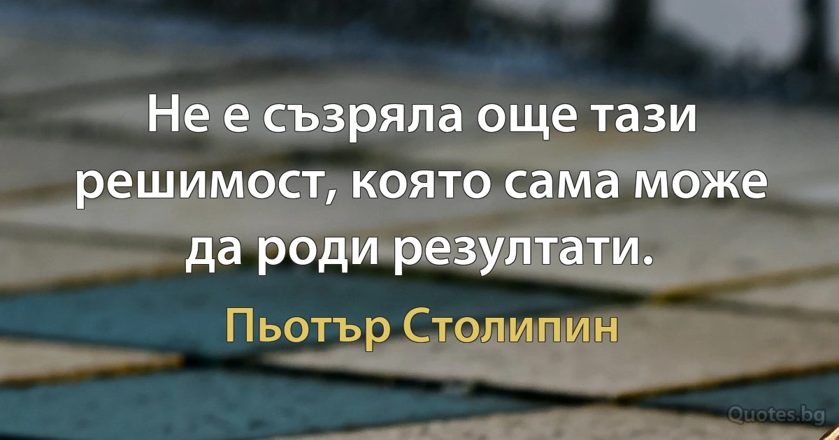 Не е съзряла още тази решимост, която сама може да роди резултати. (Пьотър Столипин)