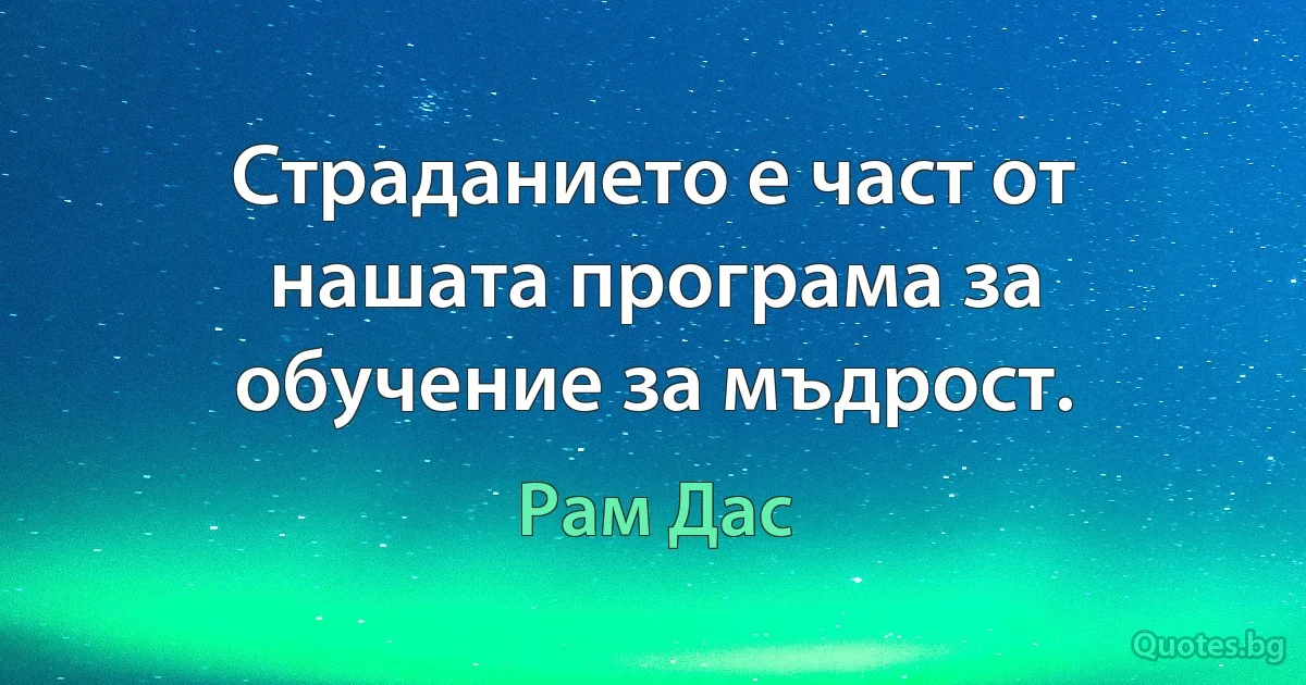 Страданието е част от нашата програма за обучение за мъдрост. (Рам Дас)