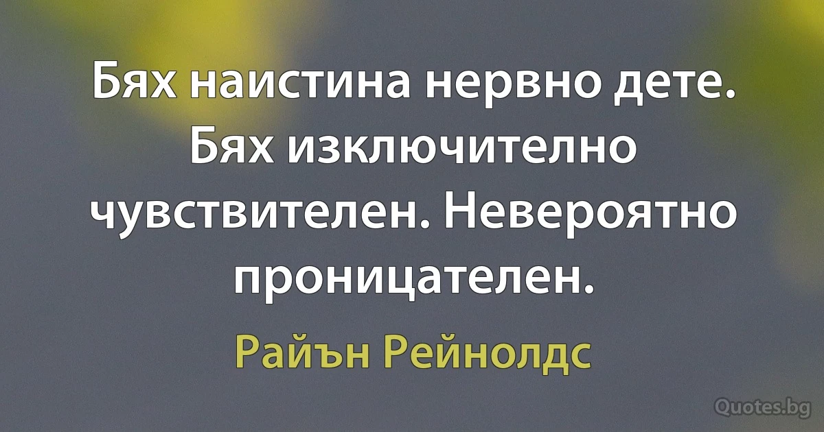 Бях наистина нервно дете. Бях изключително чувствителен. Невероятно проницателен. (Райън Рейнолдс)