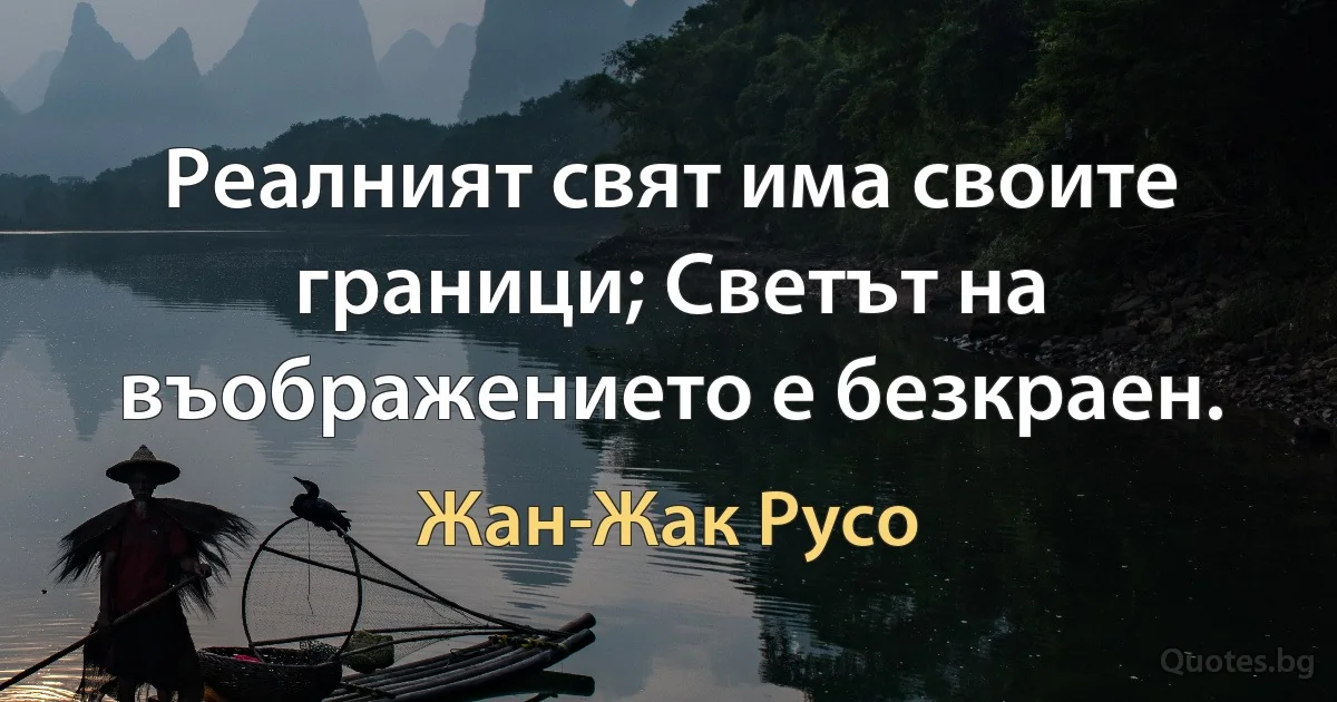 Реалният свят има своите граници; Светът на въображението е безкраен. (Жан-Жак Русо)