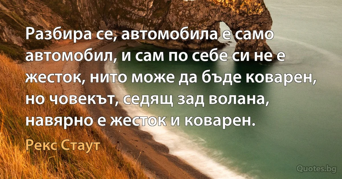 Разбира се, автомобила е само автомобил, и сам по себе си не е жесток, нито може да бъде коварен, но човекът, седящ зад волана, навярно е жесток и коварен. (Рекс Стаут)