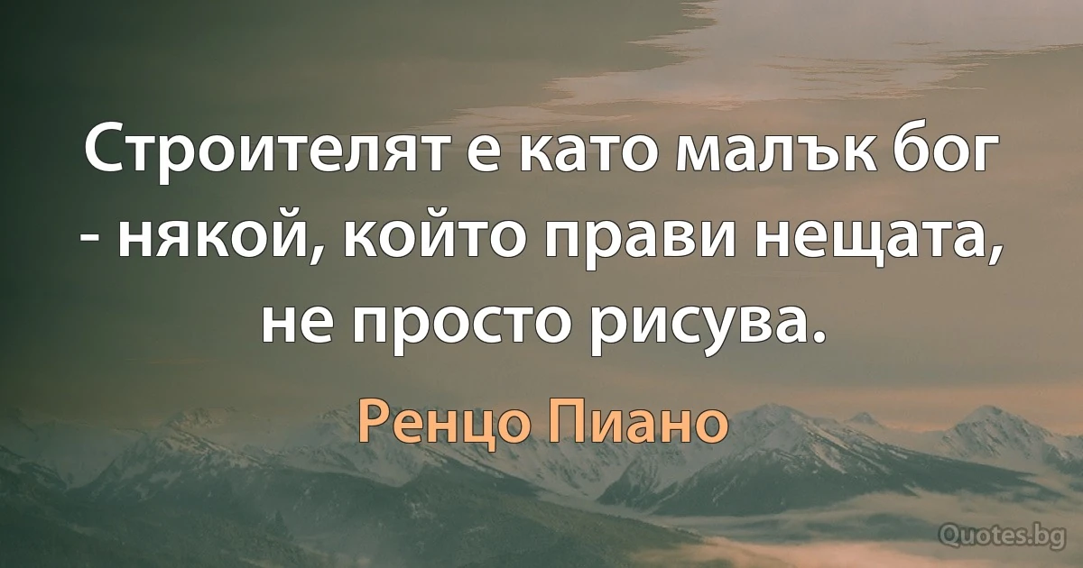 Строителят е като малък бог - някой, който прави нещата, не просто рисува. (Ренцо Пиано)