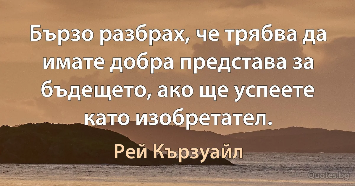 Бързо разбрах, че трябва да имате добра представа за бъдещето, ако ще успеете като изобретател. (Рей Кързуайл)