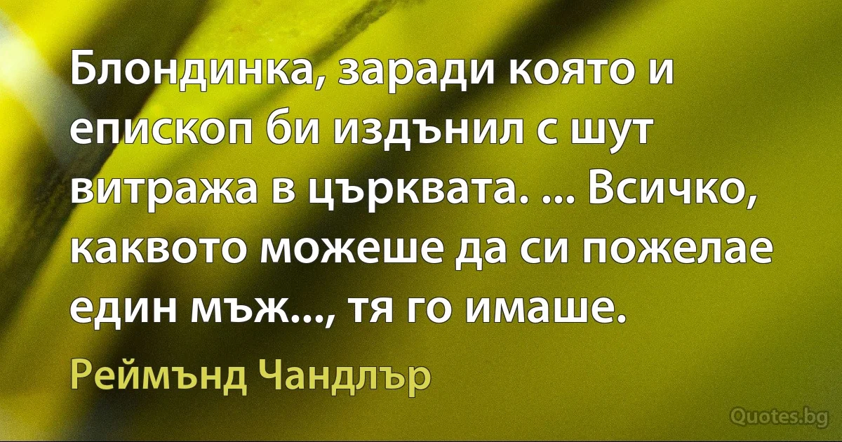 Блондинка, заради която и епископ би издънил с шут витража в църквата. ... Всичко, каквото можеше да си пожелае един мъж..., тя го имаше. (Реймънд Чандлър)