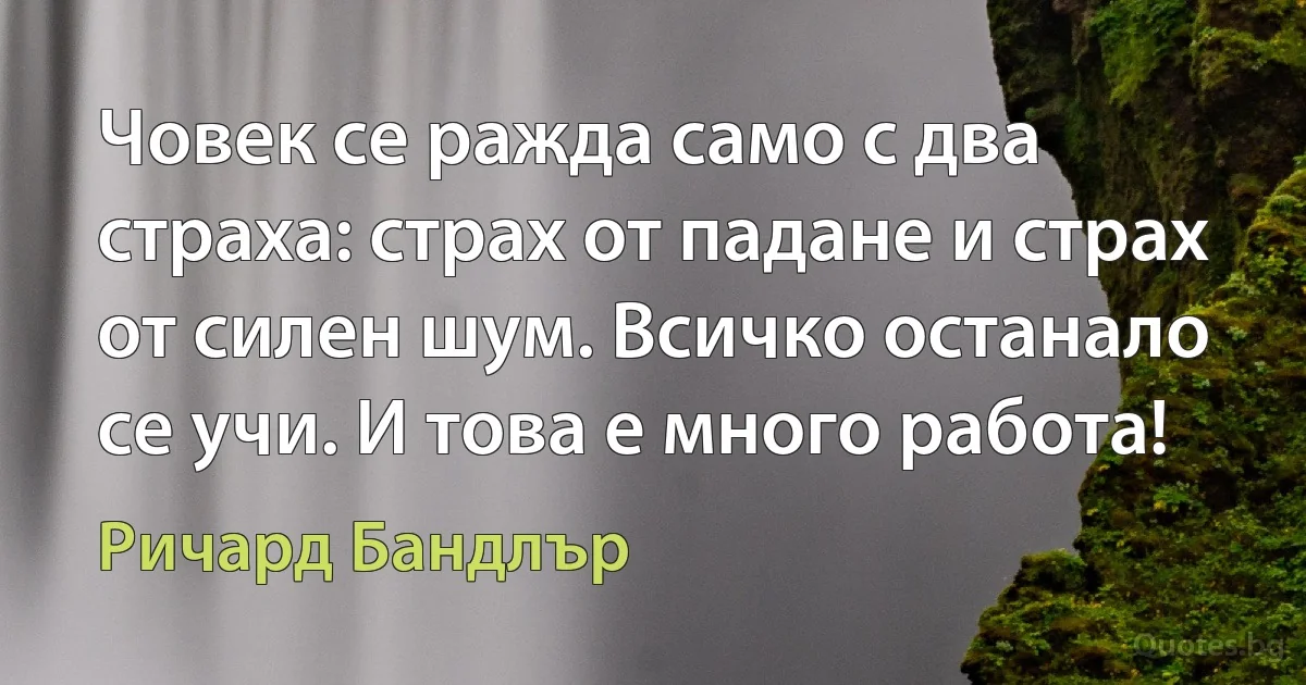 Човек се ражда само с два страха: страх от падане и страх от силен шум. Всичко останало се учи. И това е много работа! (Ричард Бандлър)