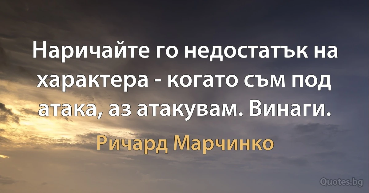 Наричайте го недостатък на характера - когато съм под атака, аз атакувам. Винаги. (Ричард Марчинко)