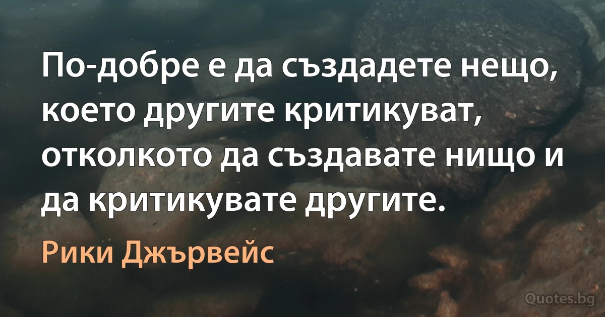 По-добре е да създадете нещо, което другите критикуват, отколкото да създавате нищо и да критикувате другите. (Рики Джървейс)