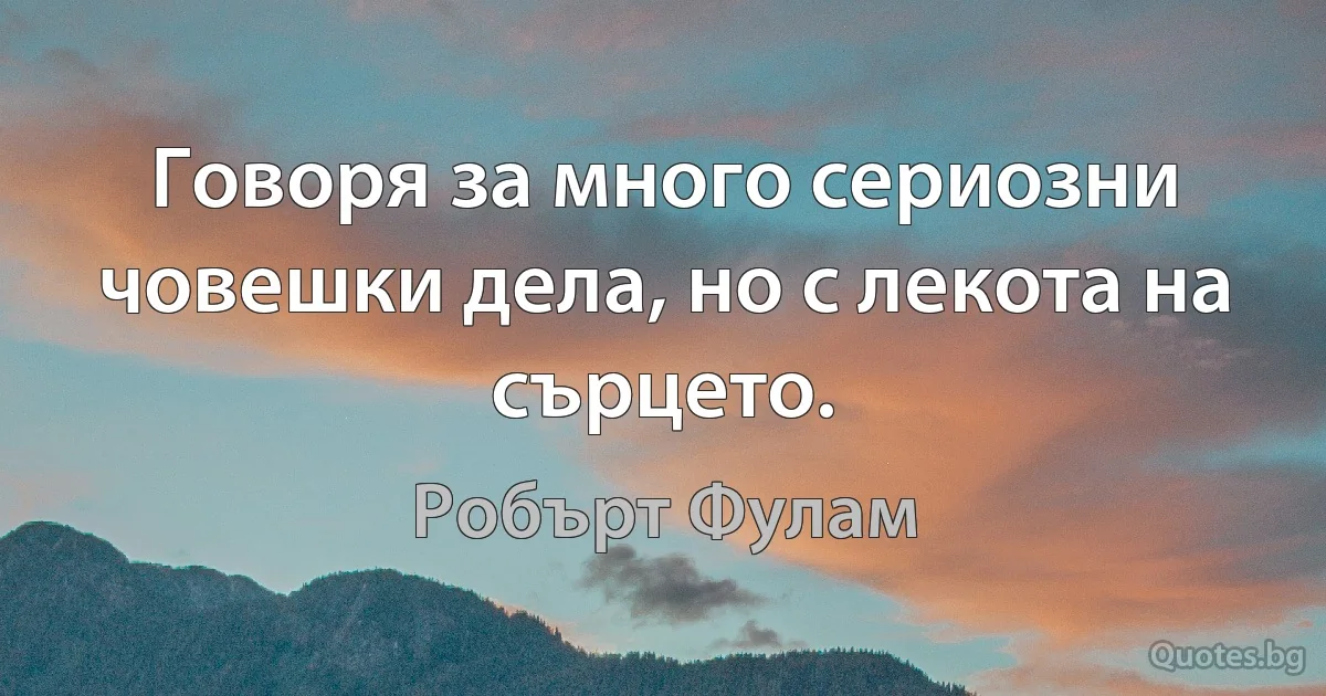 Говоря за много сериозни човешки дела, но с лекота на сърцето. (Робърт Фулам)