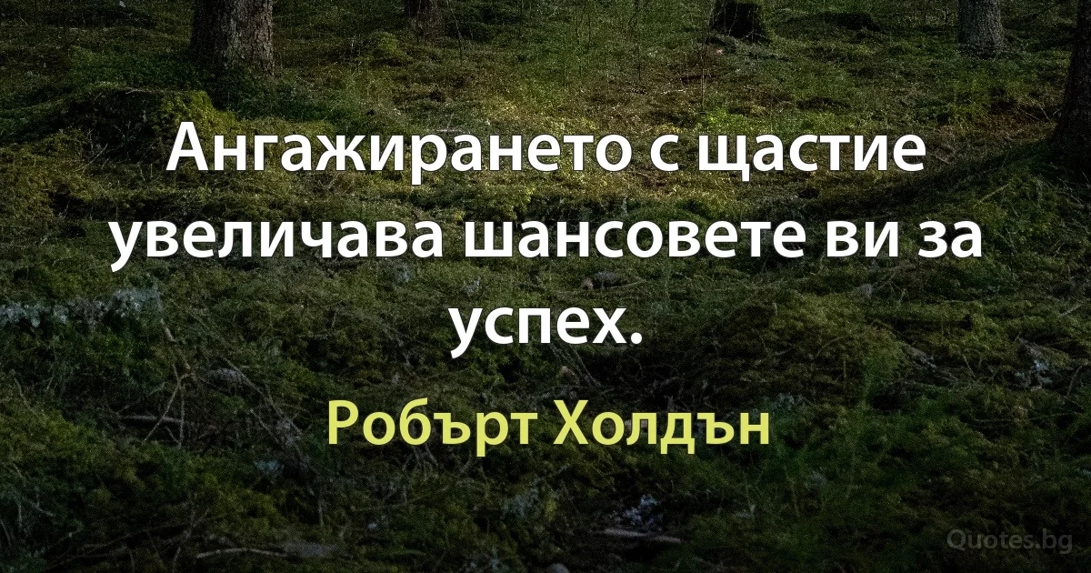 Ангажирането с щастие увеличава шансовете ви за успех. (Робърт Холдън)