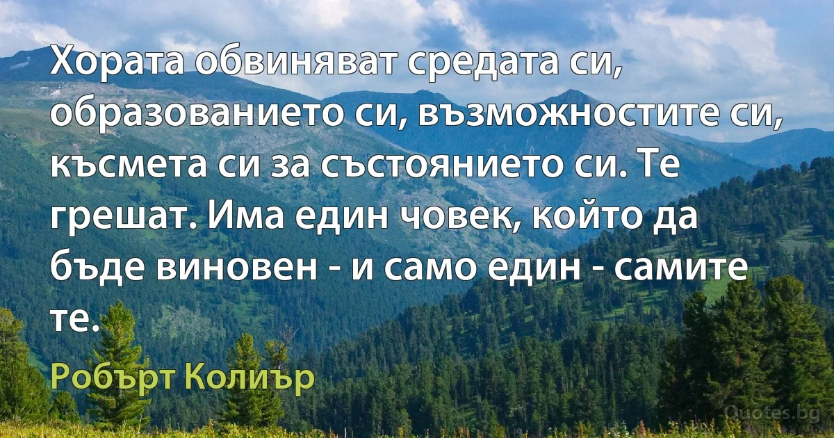 Хората обвиняват средата си, образованието си, възможностите си, късмета си за състоянието си. Те грешат. Има един човек, който да бъде виновен - и само един - самите те. (Робърт Колиър)