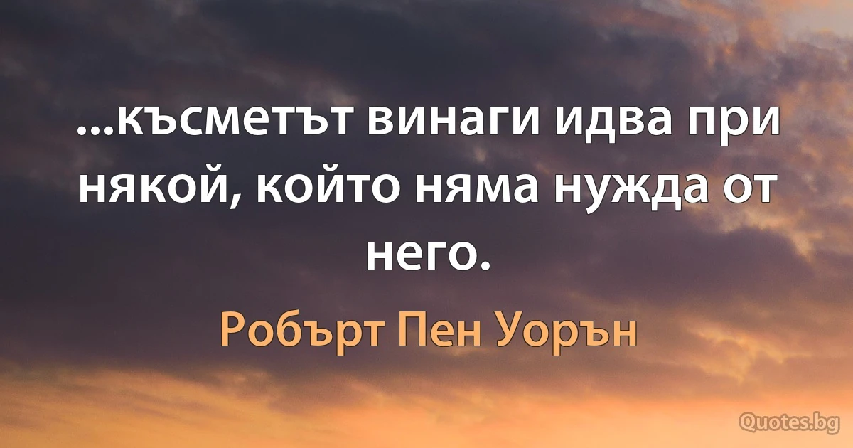 ...късметът винаги идва при някой, който няма нужда от него. (Робърт Пен Уорън)