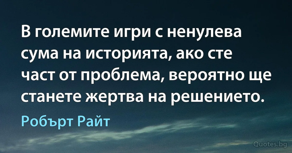 В големите игри с ненулева сума на историята, ако сте част от проблема, вероятно ще станете жертва на решението. (Робърт Райт)