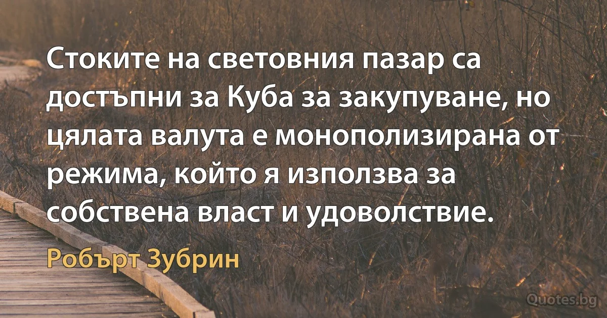 Стоките на световния пазар са достъпни за Куба за закупуване, но цялата валута е монополизирана от режима, който я използва за собствена власт и удоволствие. (Робърт Зубрин)