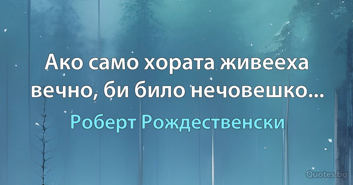 Ако само хората живееха вечно, би било нечовешко... (Роберт Рождественски)