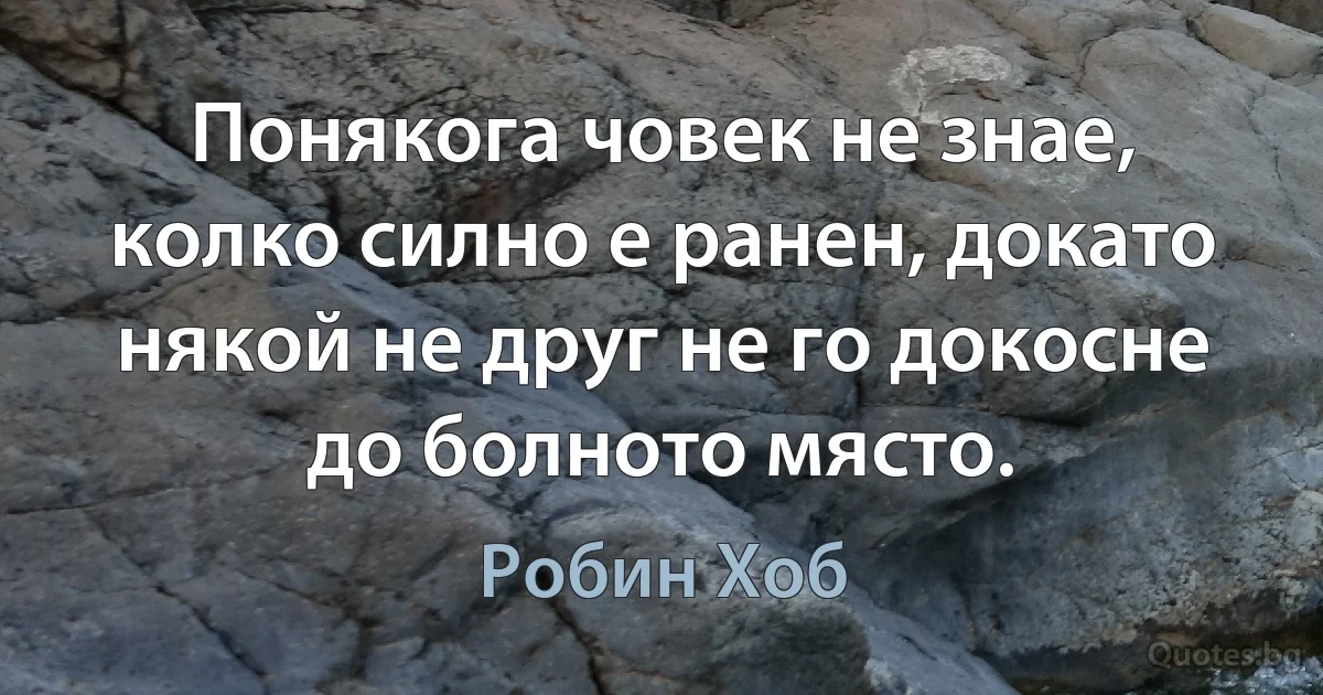 Понякога човек не знае, колко силно е ранен, докато някой не друг не го докосне до болното място. (Робин Хоб)