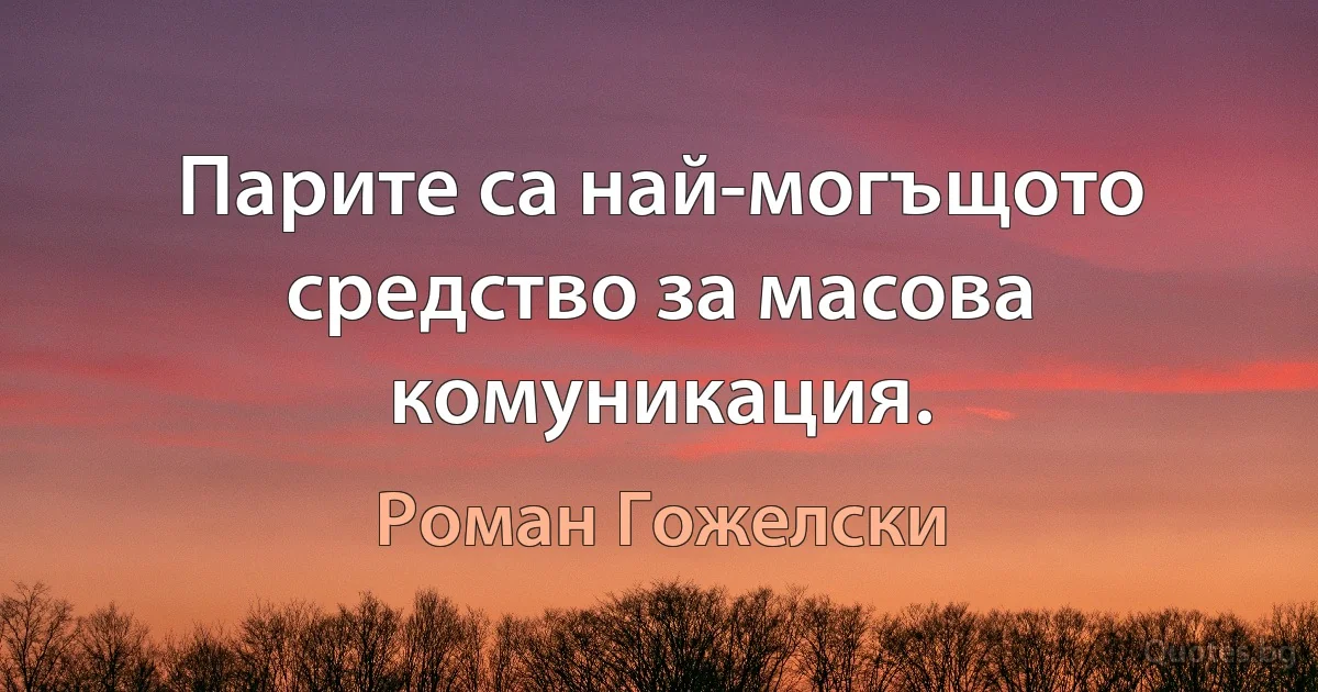 Парите са най-могъщото средство за масова комуникация. (Роман Гожелски)