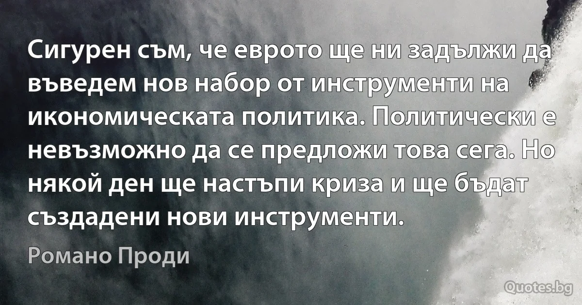 Сигурен съм, че еврото ще ни задължи да въведем нов набор от инструменти на икономическата политика. Политически е невъзможно да се предложи това сега. Но някой ден ще настъпи криза и ще бъдат създадени нови инструменти. (Романо Проди)