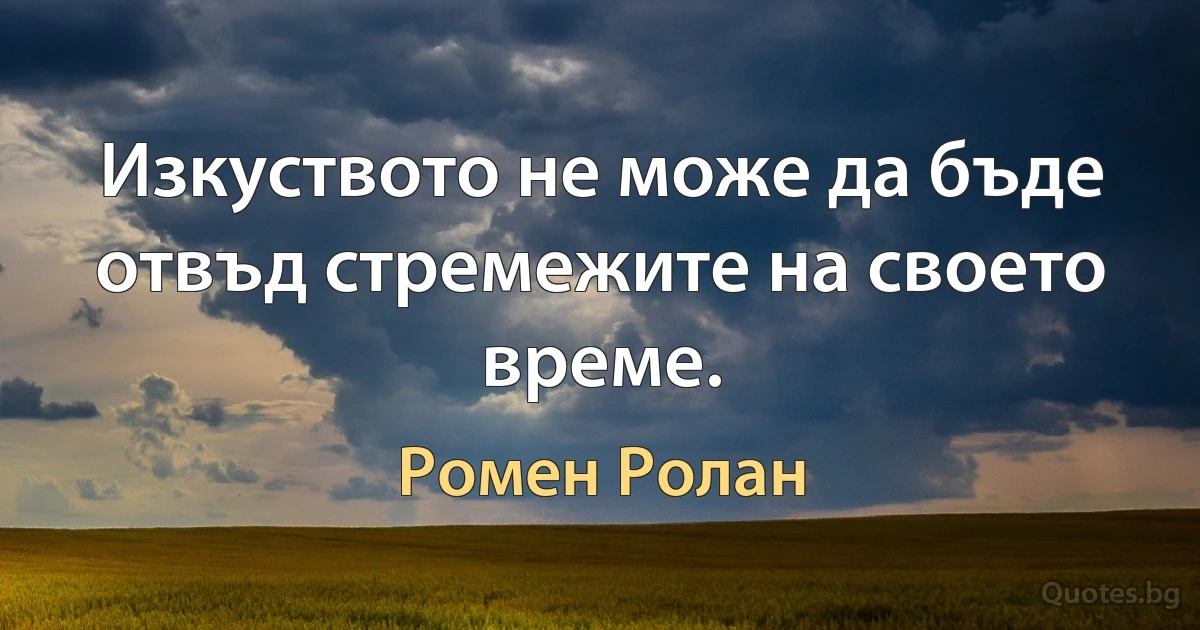 Изкуството не може да бъде отвъд стремежите на своето време. (Ромен Ролан)