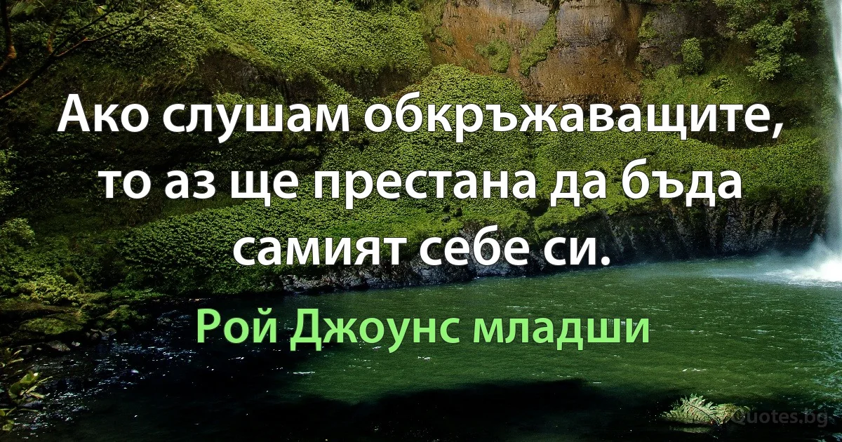 Ако слушам обкръжаващите, то аз ще престана да бъда самият себе си. (Рой Джоунс младши)