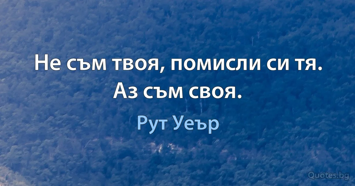 Не съм твоя, помисли си тя. Аз съм своя. (Рут Уеър)