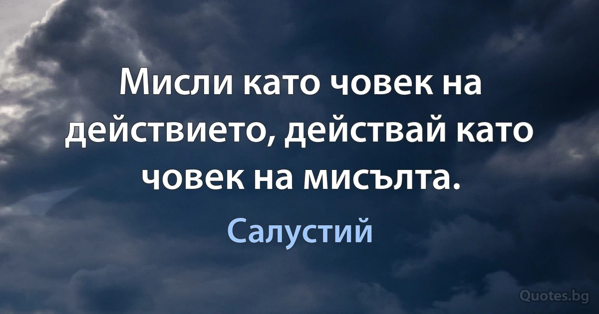 Мисли като човек на действието, действай като човек на мисълта. (Салустий)