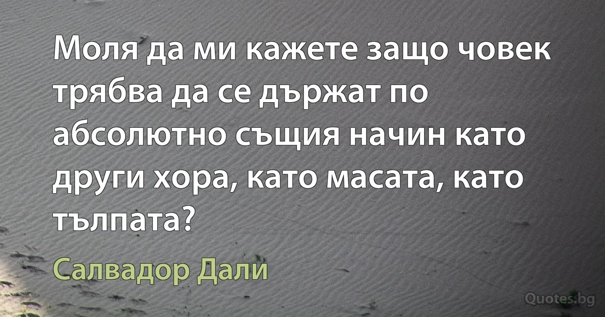 Моля да ми кажете защо човек трябва да се държат по абсолютно същия начин като други хора, като масата, като тълпата? (Салвадор Дали)