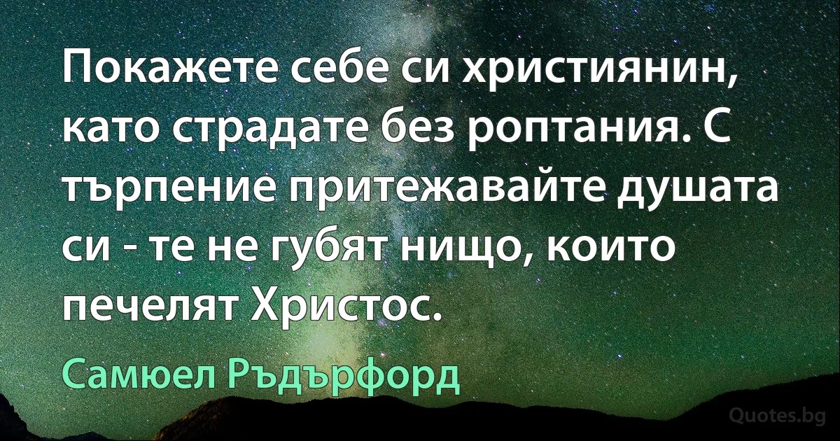 Покажете себе си християнин, като страдате без роптания. С търпение притежавайте душата си - те не губят нищо, които печелят Христос. (Самюел Ръдърфорд)