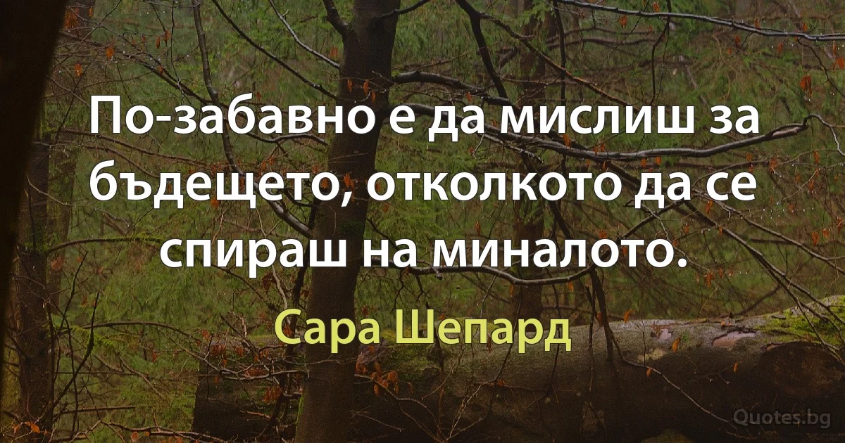 По-забавно е да мислиш за бъдещето, отколкото да се спираш на миналото. (Сара Шепард)