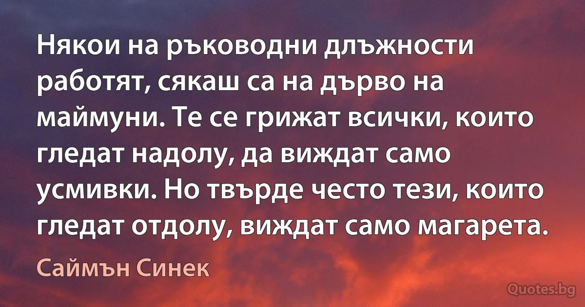 Някои на ръководни длъжности работят, сякаш са на дърво на маймуни. Те се грижат всички, които гледат надолу, да виждат само усмивки. Но твърде често тези, които гледат отдолу, виждат само магарета. (Саймън Синек)