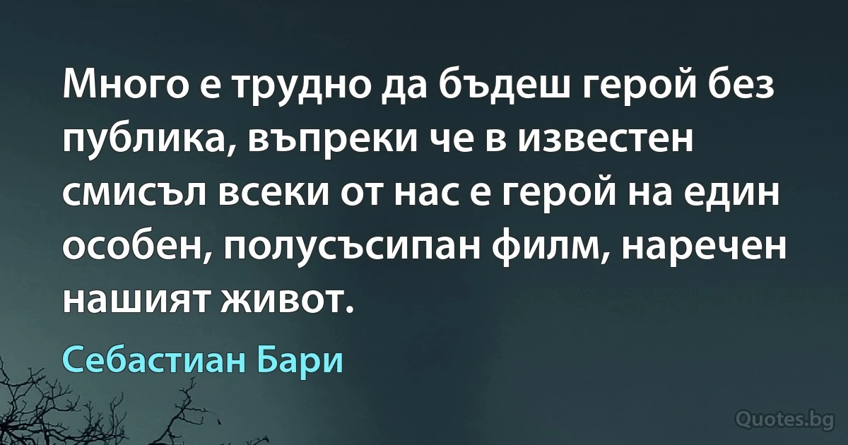 Много е трудно да бъдеш герой без публика, въпреки че в известен смисъл всеки от нас е герой на един особен, полусъсипан филм, наречен нашият живот. (Себастиан Бари)