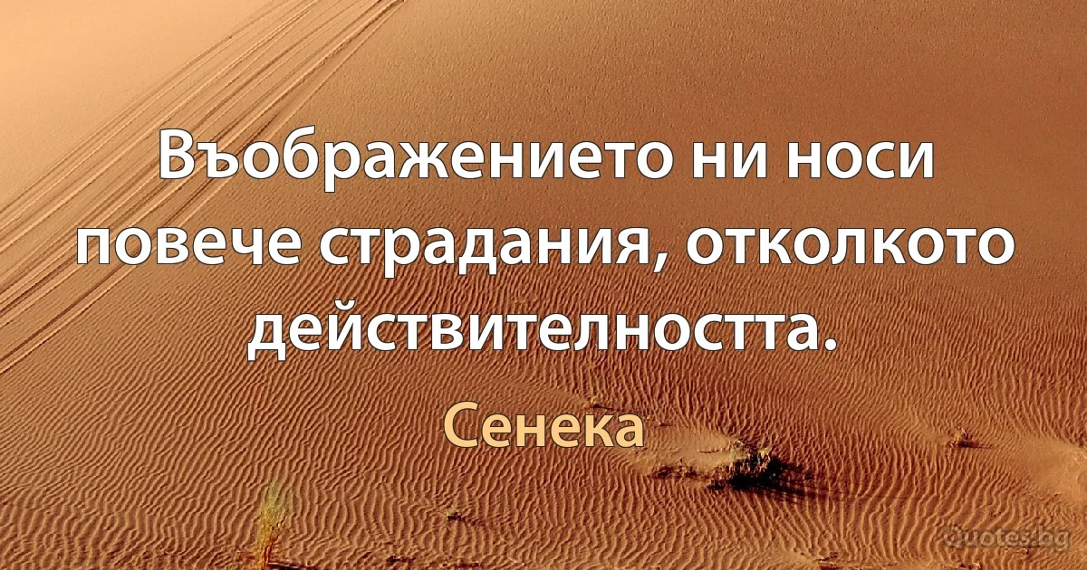 Въображението ни носи повече страдания, отколкото действителността. (Сенека)