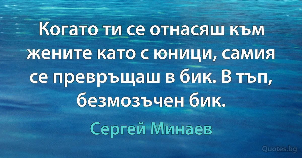 Когато ти се отнасяш към жените като с юници, самия се превръщаш в бик. В тъп, безмозъчен бик. (Сергей Минаев)