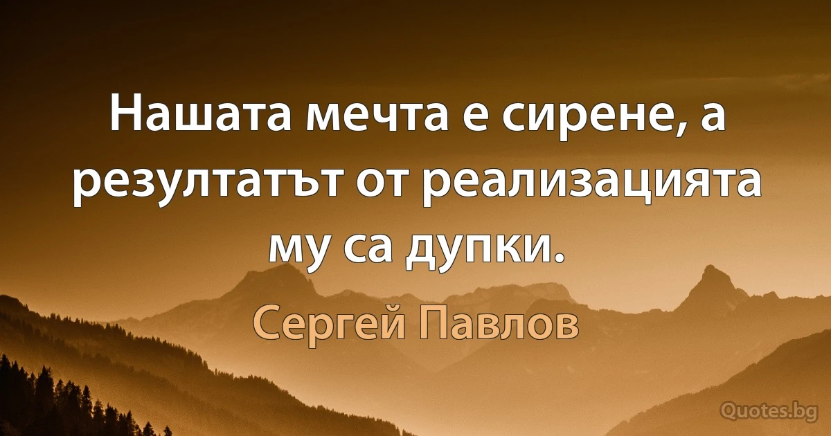 Нашата мечта е сирене, а резултатът от реализацията му са дупки. (Сергей Павлов)