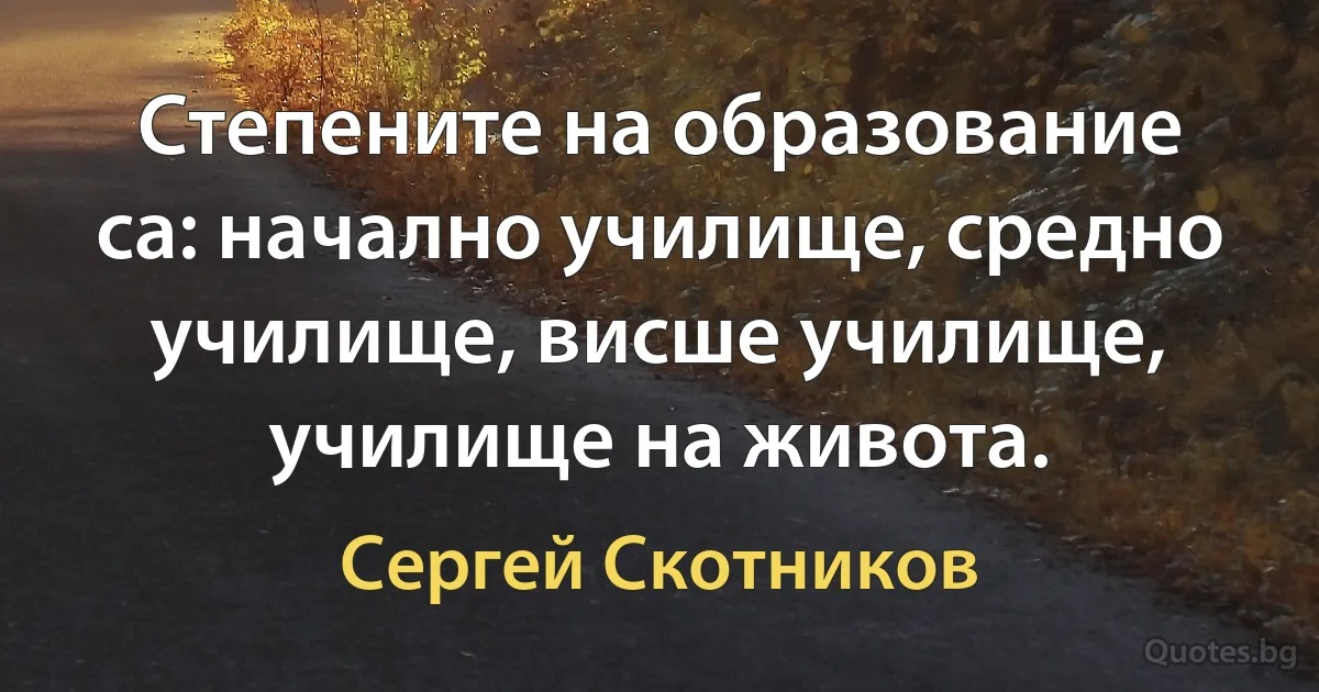 Степените на образование са: начално училище, средно училище, висше училище, училище на живота. (Сергей Скотников)