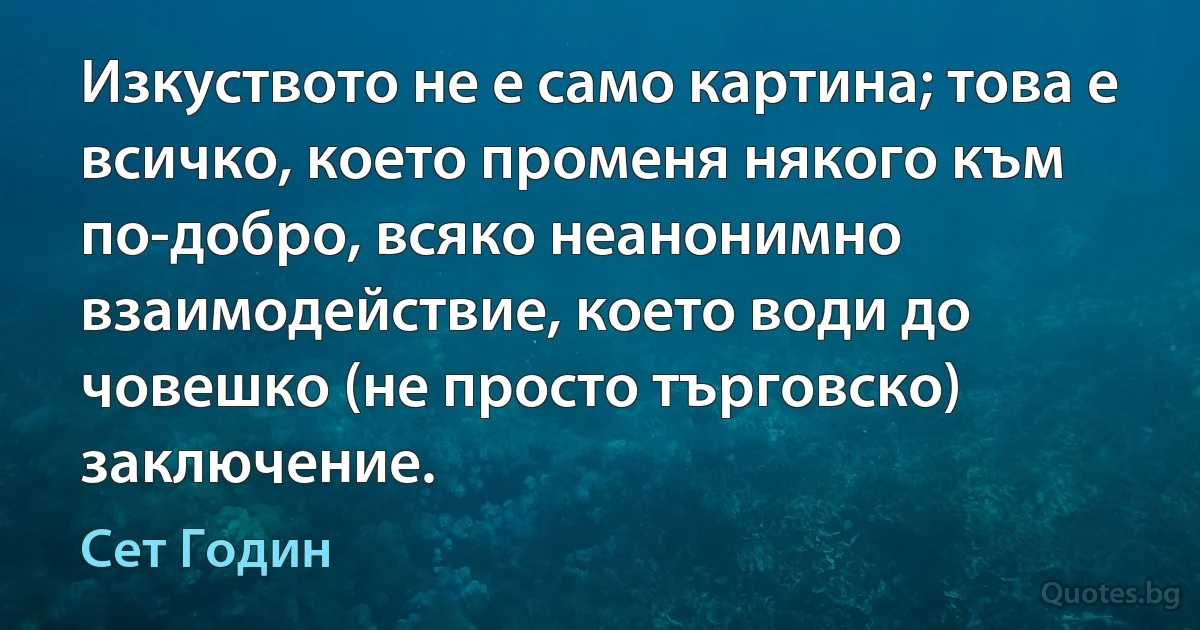 Изкуството не е само картина; това е всичко, което променя някого към по-добро, всяко неанонимно взаимодействие, което води до човешко (не просто търговско) заключение. (Сет Годин)