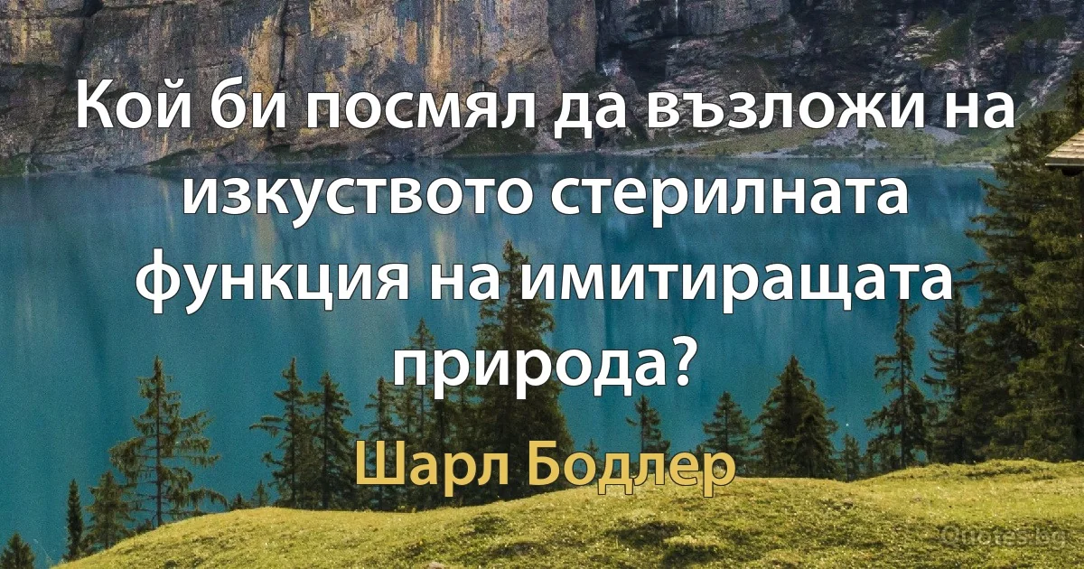 Кой би посмял да възложи на изкуството стерилната функция на имитиращата природа? (Шарл Бодлер)