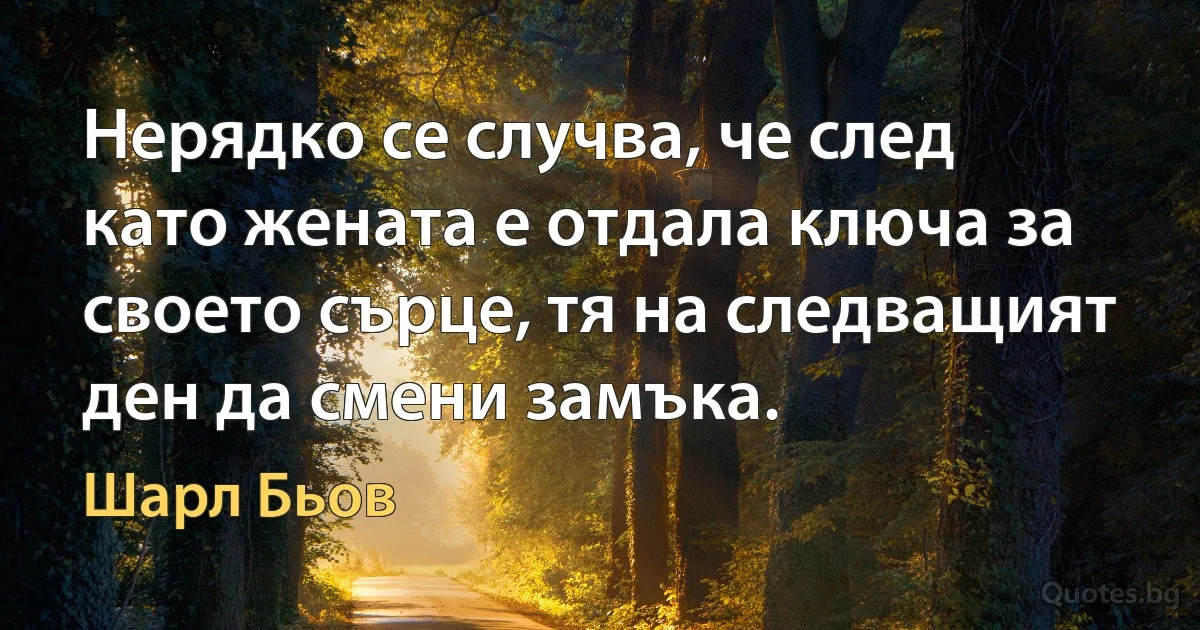 Нерядко се случва, че след като жената е отдала ключа за своето сърце, тя на следващият ден да смени замъка. (Шарл Бьов)