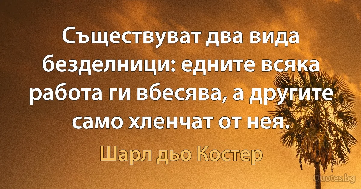 Съществуват два вида безделници: едните всяка работа ги вбесява, а другите само хленчат от нея. (Шарл дьо Костер)