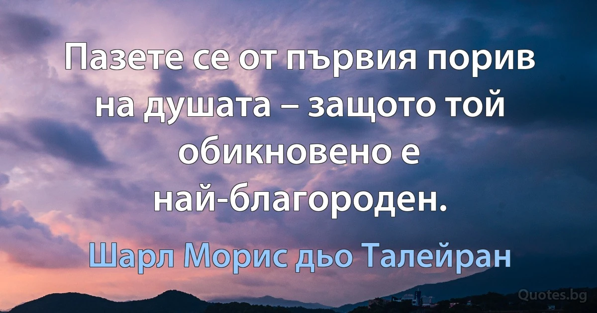 Пазете се от първия порив на душата – защото той обикновено е най-благороден. (Шарл Морис дьо Талейран)