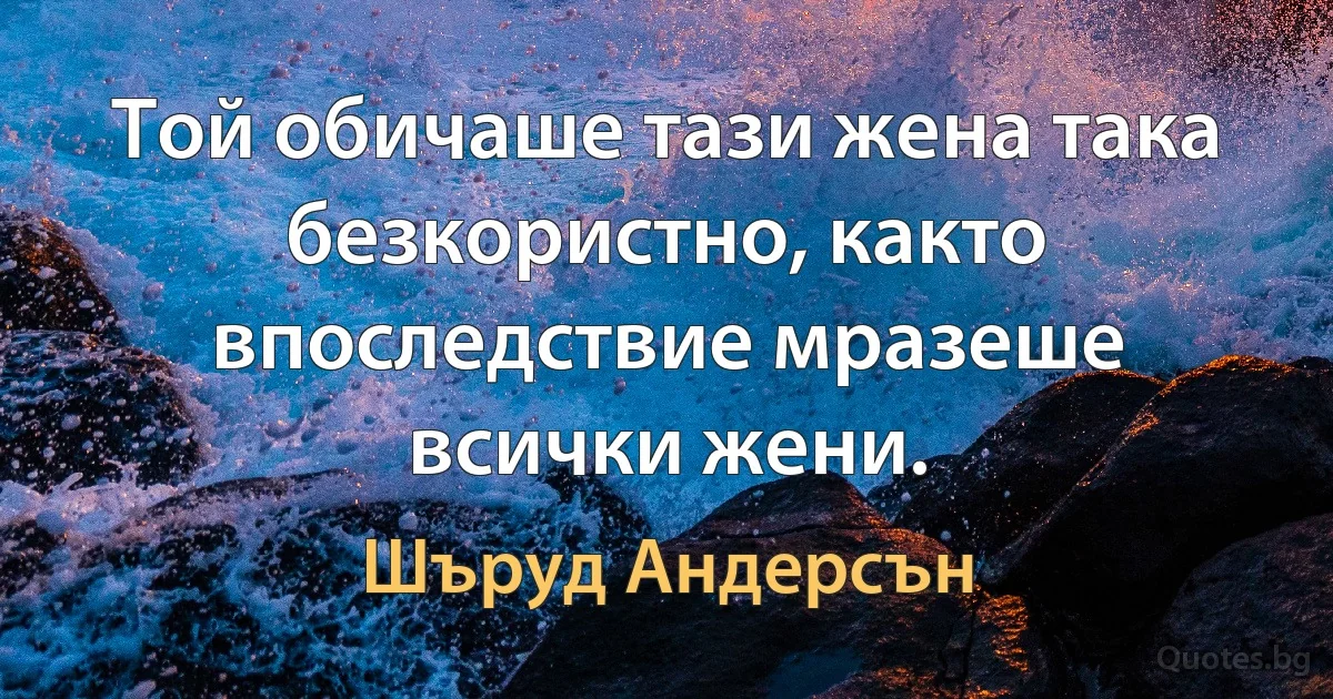 Той обичаше тази жена така безкористно, както впоследствие мразеше всички жени. (Шъруд Андерсън)