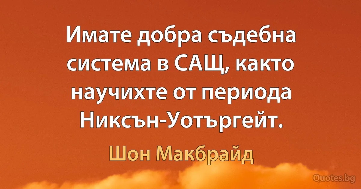 Имате добра съдебна система в САЩ, както научихте от периода Никсън-Уотъргейт. (Шон Макбрайд)