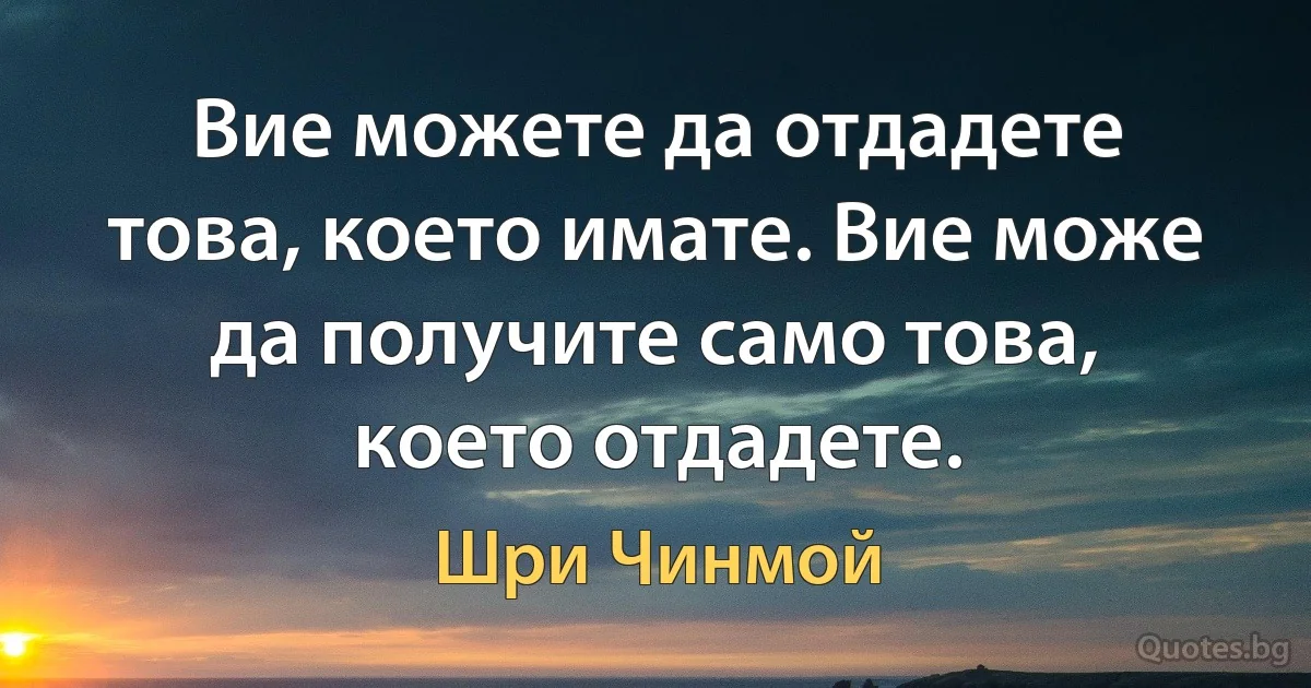 Вие можете да отдадете това, което имате. Вие може да получите само това, което отдадете. (Шри Чинмой)